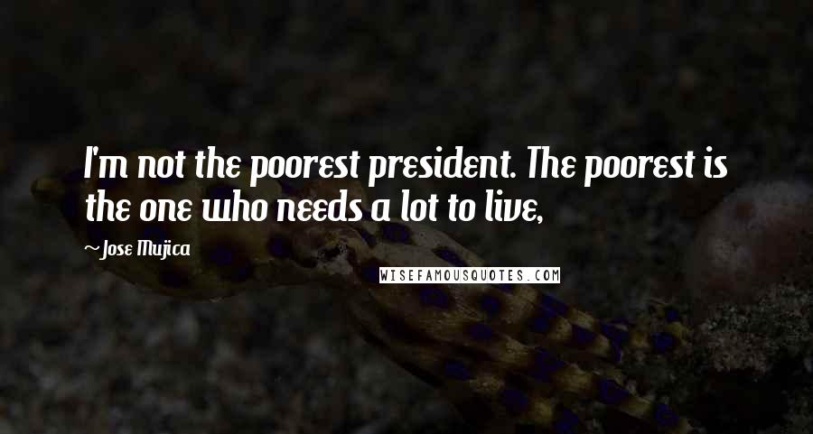 Jose Mujica Quotes: I'm not the poorest president. The poorest is the one who needs a lot to live,