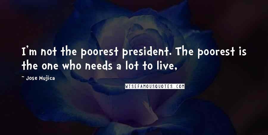 Jose Mujica Quotes: I'm not the poorest president. The poorest is the one who needs a lot to live,