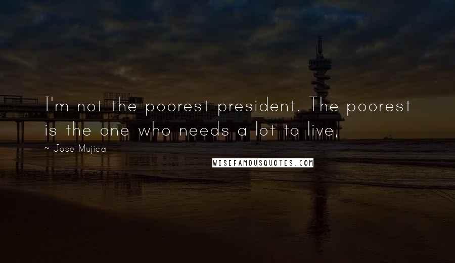 Jose Mujica Quotes: I'm not the poorest president. The poorest is the one who needs a lot to live,