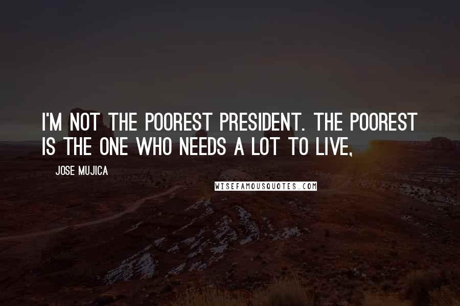 Jose Mujica Quotes: I'm not the poorest president. The poorest is the one who needs a lot to live,