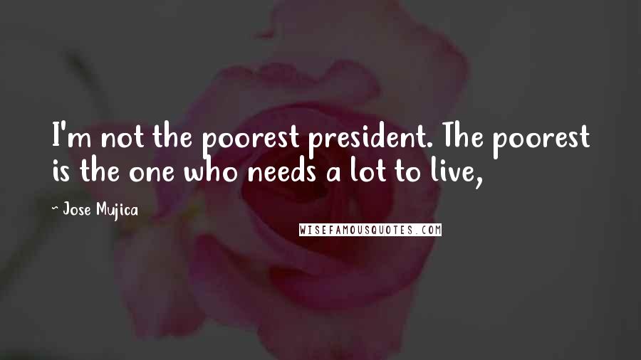 Jose Mujica Quotes: I'm not the poorest president. The poorest is the one who needs a lot to live,