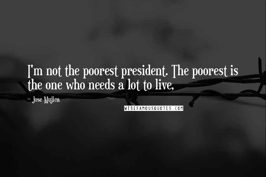 Jose Mujica Quotes: I'm not the poorest president. The poorest is the one who needs a lot to live,