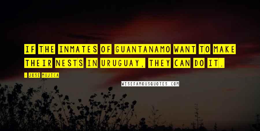 Jose Mujica Quotes: If the inmates of Guantanamo want to make their nests in Uruguay, they can do it.