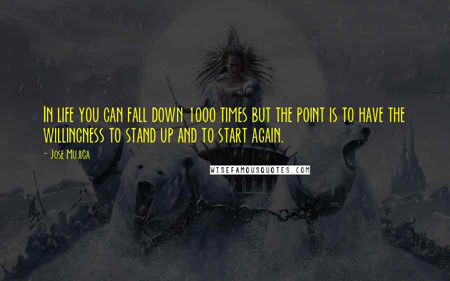 Jose Mujica Quotes: In life you can fall down 1000 times but the point is to have the willingness to stand up and to start again.