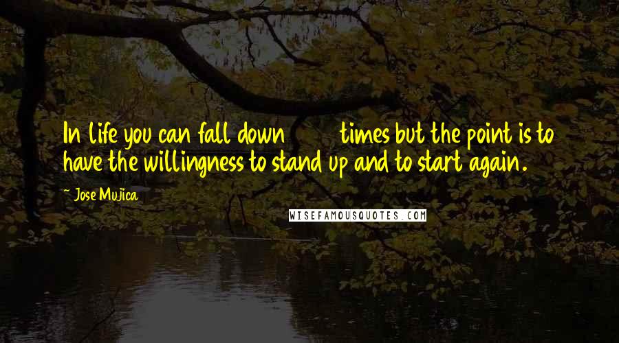 Jose Mujica Quotes: In life you can fall down 1000 times but the point is to have the willingness to stand up and to start again.