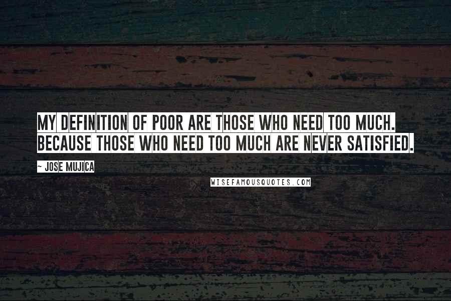 Jose Mujica Quotes: My definition of poor are those who need too much. Because those who need too much are never satisfied.