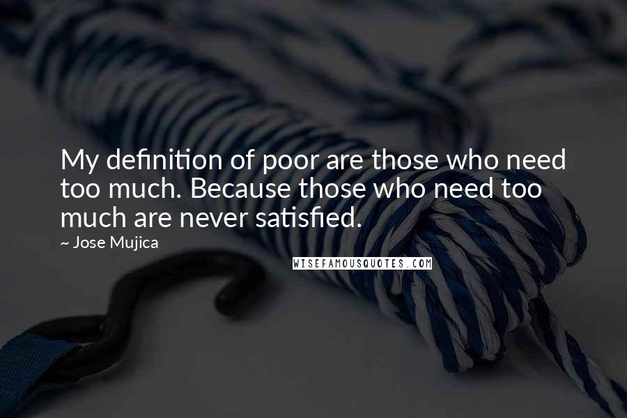 Jose Mujica Quotes: My definition of poor are those who need too much. Because those who need too much are never satisfied.