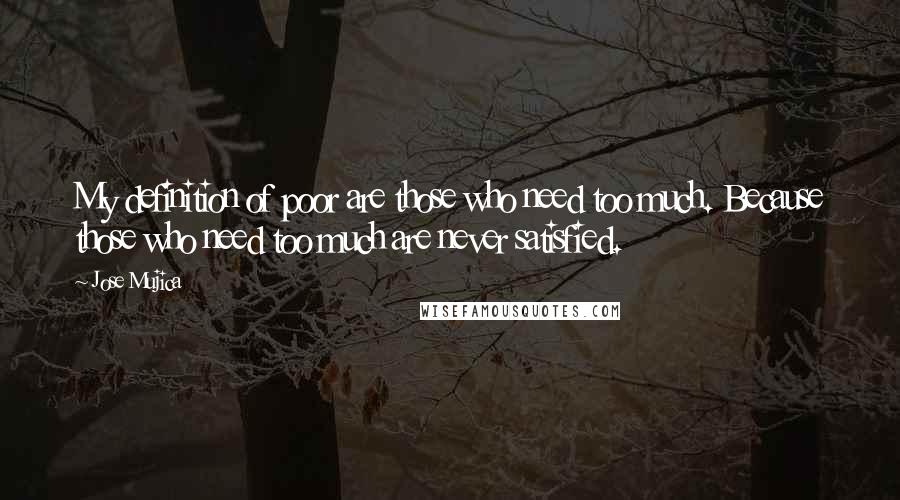 Jose Mujica Quotes: My definition of poor are those who need too much. Because those who need too much are never satisfied.