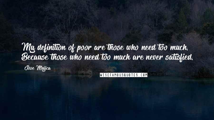 Jose Mujica Quotes: My definition of poor are those who need too much. Because those who need too much are never satisfied.