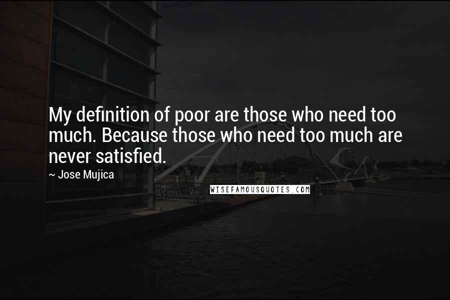 Jose Mujica Quotes: My definition of poor are those who need too much. Because those who need too much are never satisfied.