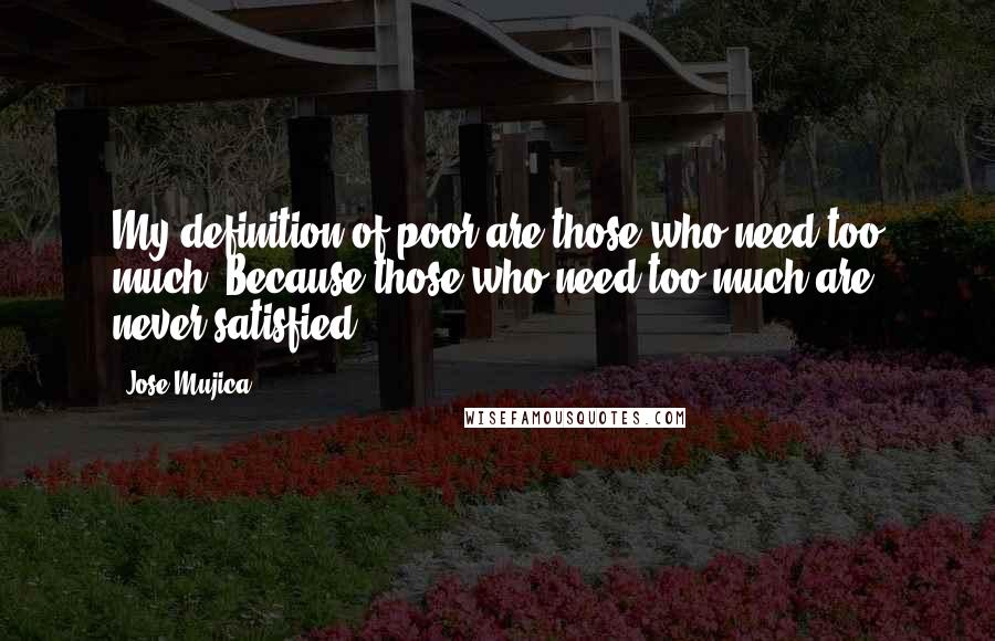 Jose Mujica Quotes: My definition of poor are those who need too much. Because those who need too much are never satisfied.