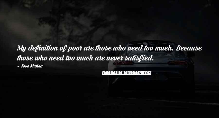 Jose Mujica Quotes: My definition of poor are those who need too much. Because those who need too much are never satisfied.