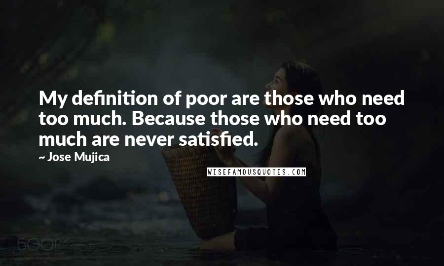 Jose Mujica Quotes: My definition of poor are those who need too much. Because those who need too much are never satisfied.