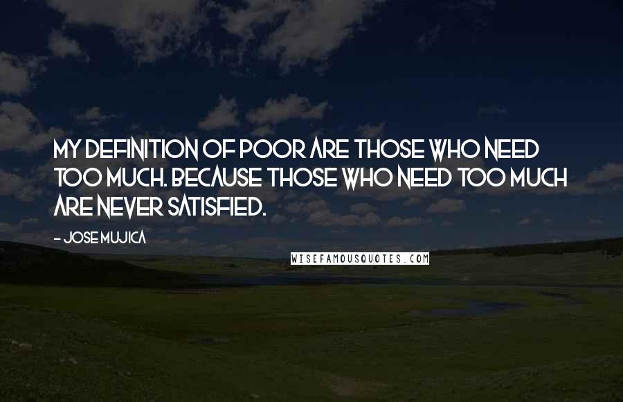 Jose Mujica Quotes: My definition of poor are those who need too much. Because those who need too much are never satisfied.