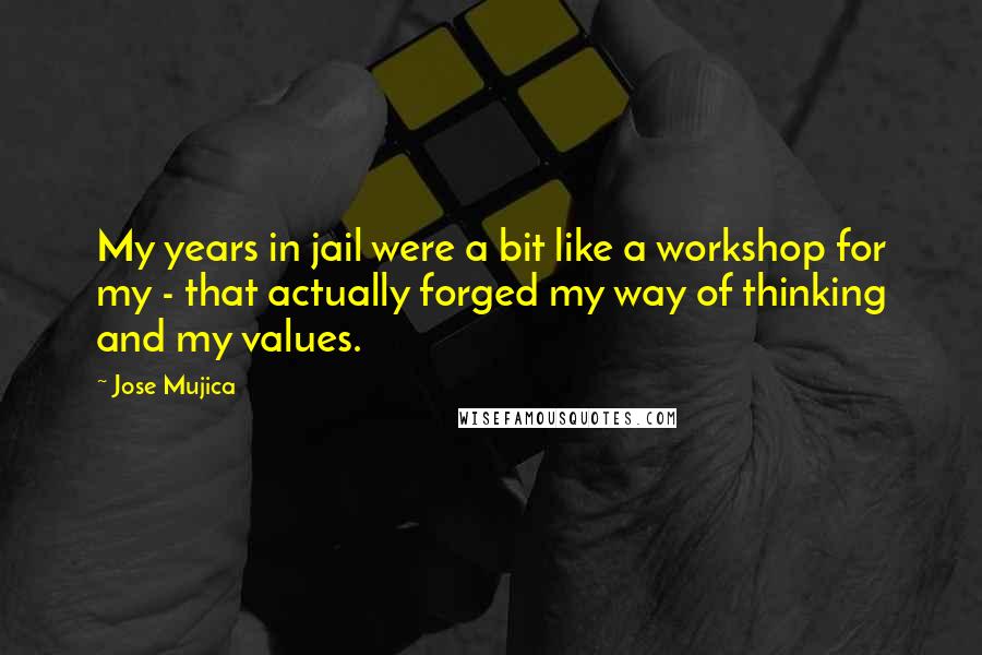 Jose Mujica Quotes: My years in jail were a bit like a workshop for my - that actually forged my way of thinking and my values.