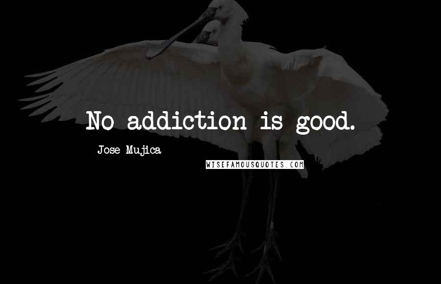 Jose Mujica Quotes: No addiction is good.