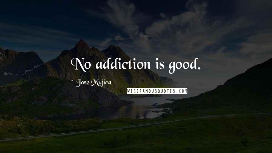 Jose Mujica Quotes: No addiction is good.