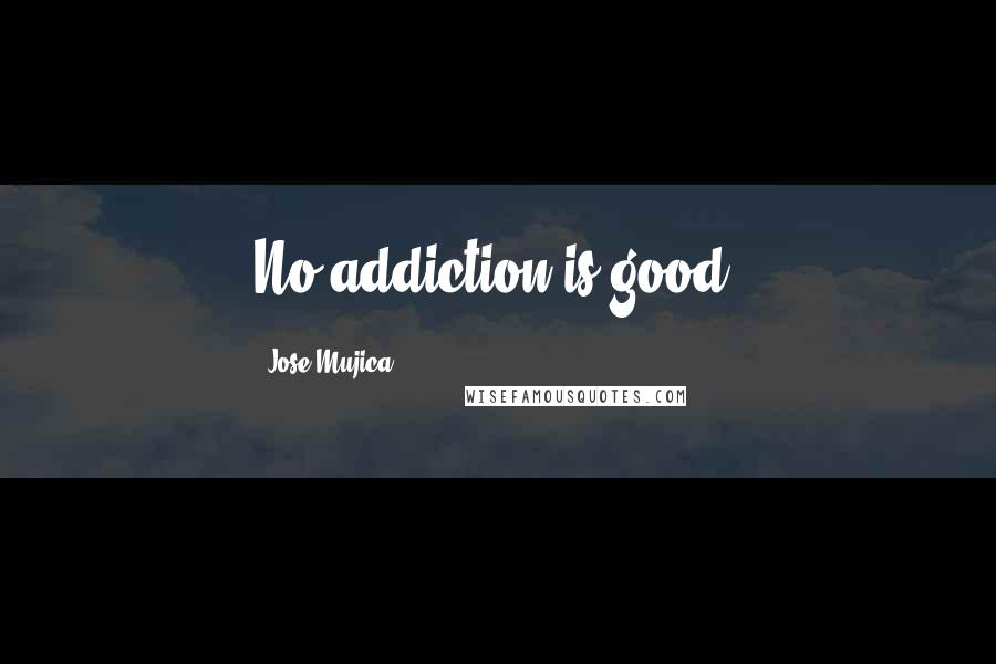 Jose Mujica Quotes: No addiction is good.