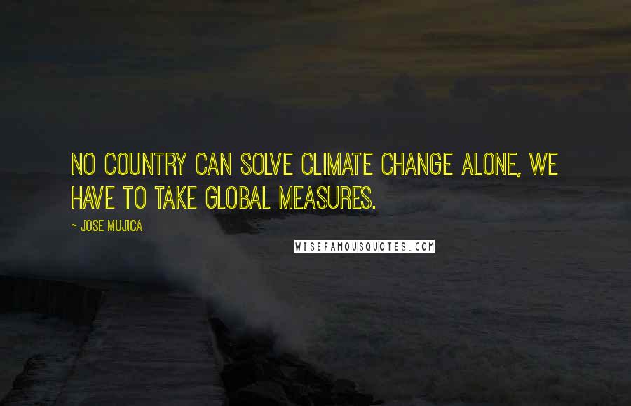 Jose Mujica Quotes: No country can solve climate change alone, we have to take global measures.