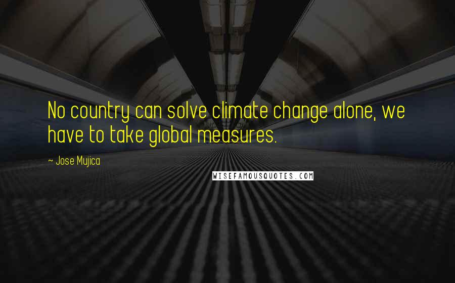 Jose Mujica Quotes: No country can solve climate change alone, we have to take global measures.