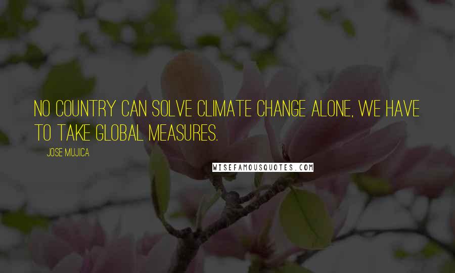 Jose Mujica Quotes: No country can solve climate change alone, we have to take global measures.