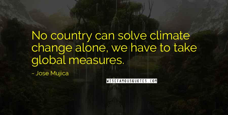 Jose Mujica Quotes: No country can solve climate change alone, we have to take global measures.