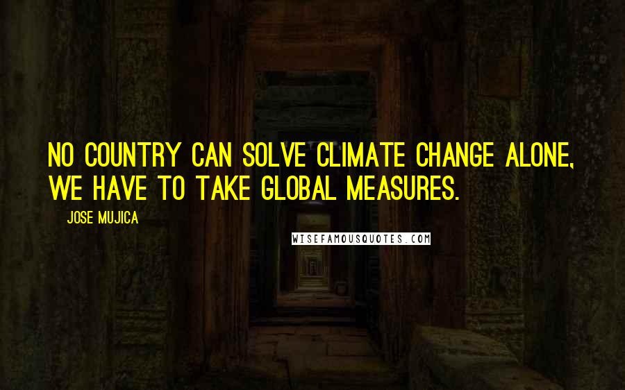 Jose Mujica Quotes: No country can solve climate change alone, we have to take global measures.