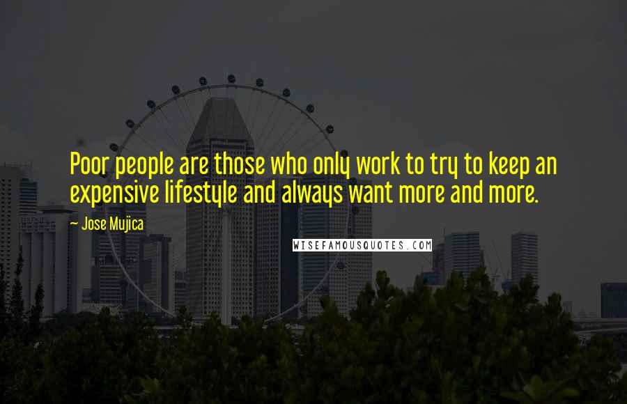 Jose Mujica Quotes: Poor people are those who only work to try to keep an expensive lifestyle and always want more and more.
