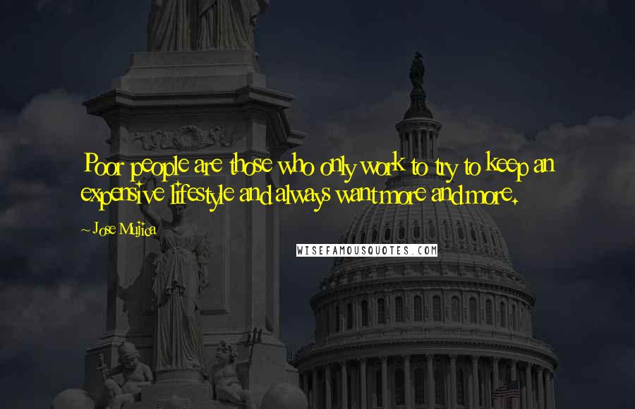 Jose Mujica Quotes: Poor people are those who only work to try to keep an expensive lifestyle and always want more and more.