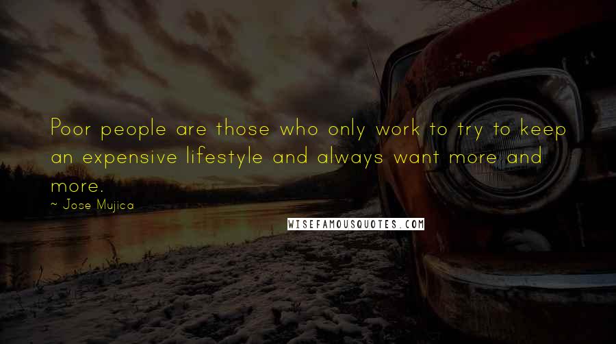 Jose Mujica Quotes: Poor people are those who only work to try to keep an expensive lifestyle and always want more and more.