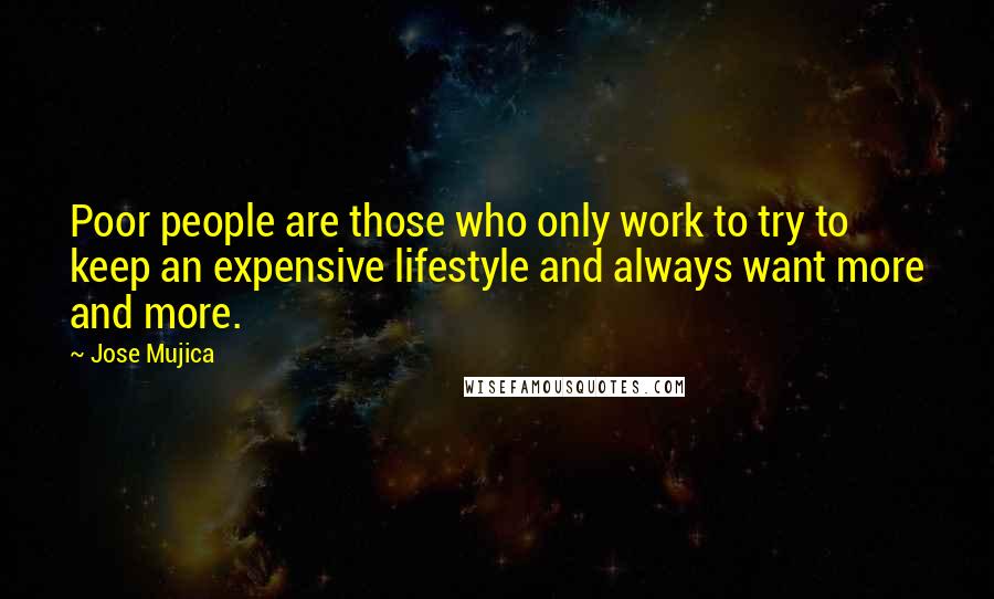 Jose Mujica Quotes: Poor people are those who only work to try to keep an expensive lifestyle and always want more and more.