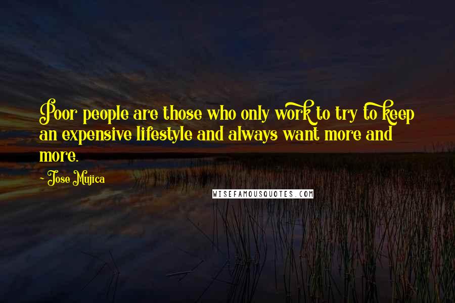 Jose Mujica Quotes: Poor people are those who only work to try to keep an expensive lifestyle and always want more and more.