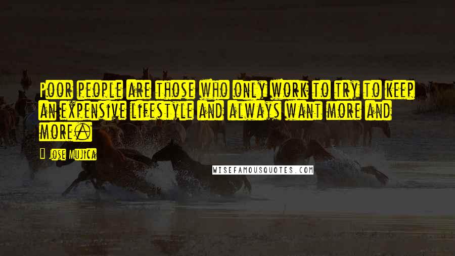 Jose Mujica Quotes: Poor people are those who only work to try to keep an expensive lifestyle and always want more and more.