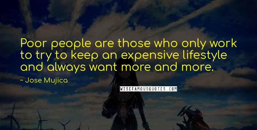 Jose Mujica Quotes: Poor people are those who only work to try to keep an expensive lifestyle and always want more and more.