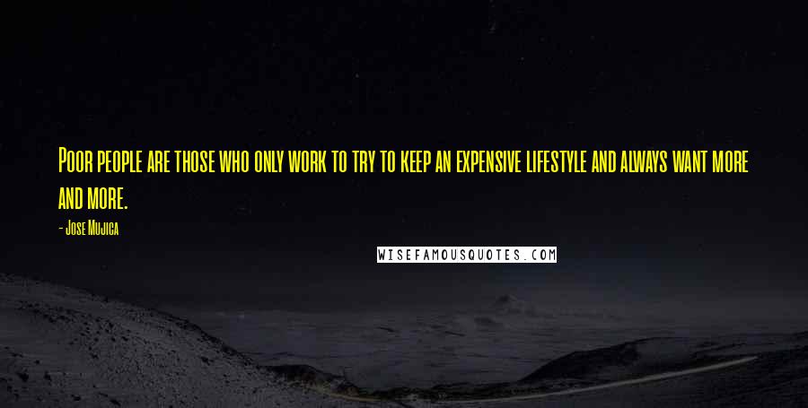 Jose Mujica Quotes: Poor people are those who only work to try to keep an expensive lifestyle and always want more and more.
