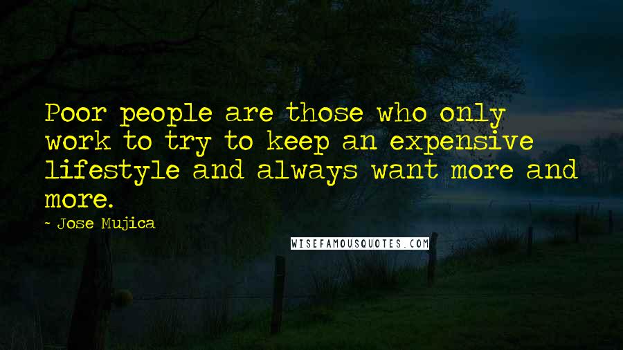 Jose Mujica Quotes: Poor people are those who only work to try to keep an expensive lifestyle and always want more and more.