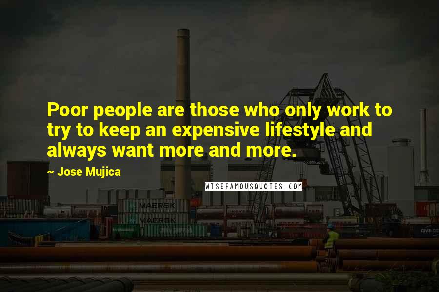 Jose Mujica Quotes: Poor people are those who only work to try to keep an expensive lifestyle and always want more and more.