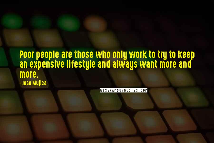 Jose Mujica Quotes: Poor people are those who only work to try to keep an expensive lifestyle and always want more and more.