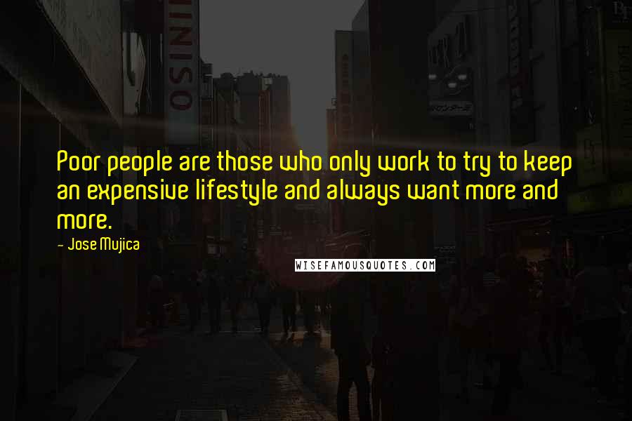Jose Mujica Quotes: Poor people are those who only work to try to keep an expensive lifestyle and always want more and more.