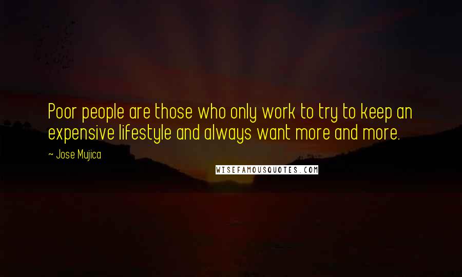 Jose Mujica Quotes: Poor people are those who only work to try to keep an expensive lifestyle and always want more and more.