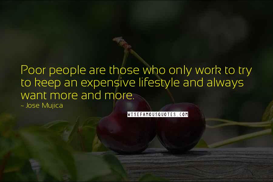 Jose Mujica Quotes: Poor people are those who only work to try to keep an expensive lifestyle and always want more and more.