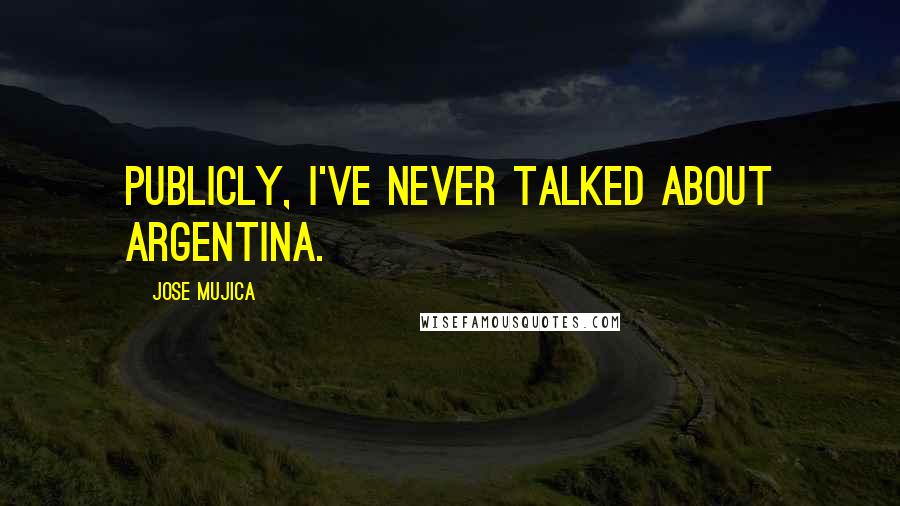 Jose Mujica Quotes: Publicly, I've never talked about Argentina.