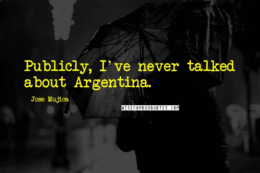 Jose Mujica Quotes: Publicly, I've never talked about Argentina.