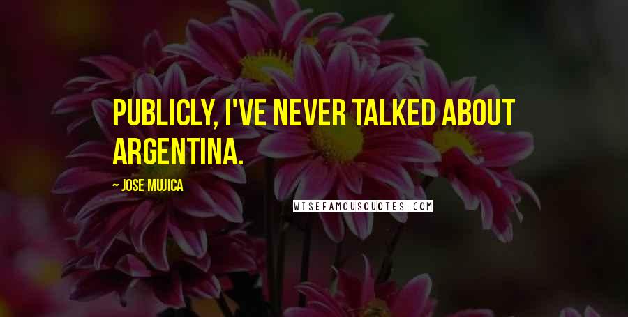 Jose Mujica Quotes: Publicly, I've never talked about Argentina.