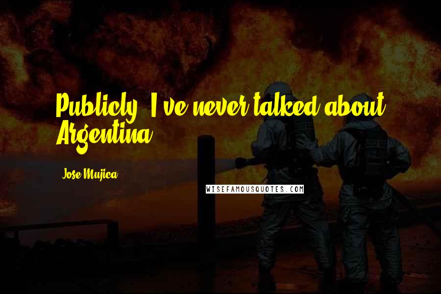 Jose Mujica Quotes: Publicly, I've never talked about Argentina.