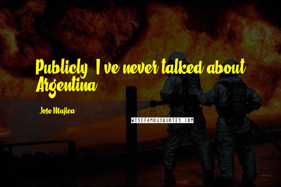 Jose Mujica Quotes: Publicly, I've never talked about Argentina.