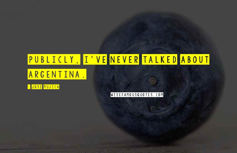 Jose Mujica Quotes: Publicly, I've never talked about Argentina.