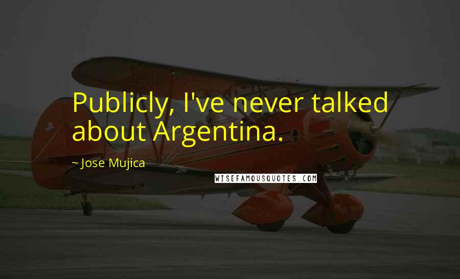Jose Mujica Quotes: Publicly, I've never talked about Argentina.