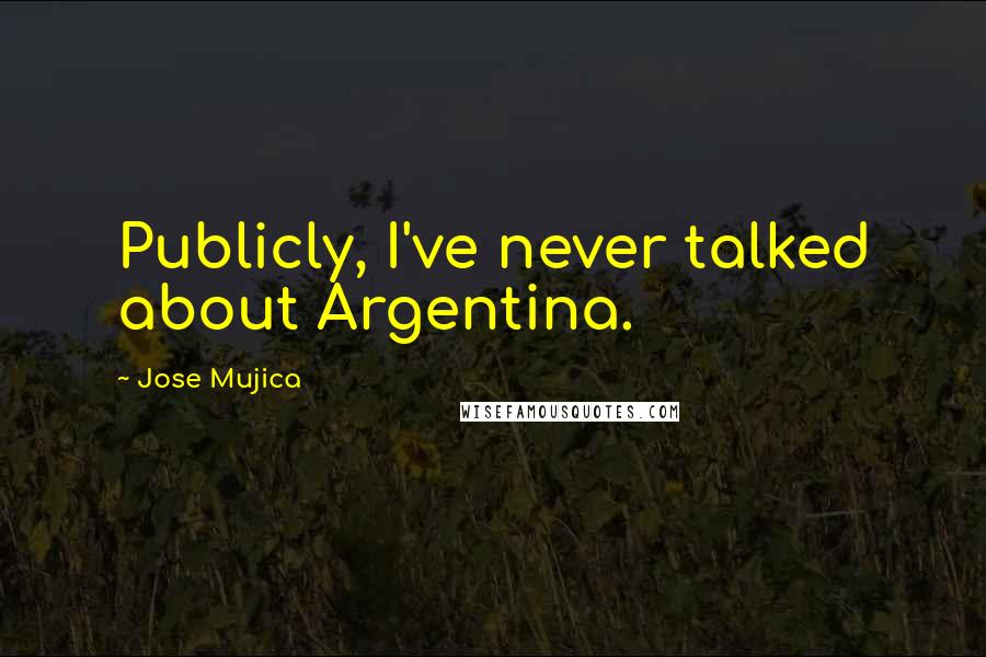 Jose Mujica Quotes: Publicly, I've never talked about Argentina.