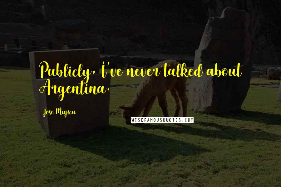 Jose Mujica Quotes: Publicly, I've never talked about Argentina.